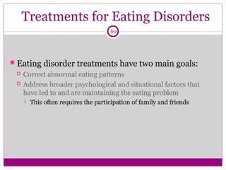 Treatments for Eating Disorders 
60 
Eating disorder treatments have two main goals: 
 Correct abnormal eating patterns 
 Address broader psychological and situational factors that 
have led to and are maintaining the eating problem 
 This often requires the participation of family and friends 
 