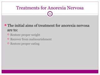 Treatments for Anorexia Nervosa 
61 
The initial aims of treatment for anorexia nervosa 
are to: 
 Restore proper weight 
 Recover from malnourishment 
 Restore proper eating 
 