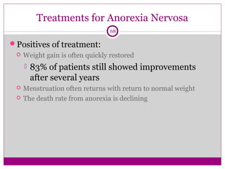 Treatments for Anorexia Nervosa 
68 
Positives of treatment: 
 Weight gain is often quickly restored 
 83% of patients still showed improvements 
after several years 
 Menstruation often returns with return to normal weight 
 The death rate from anorexia is declining 
 