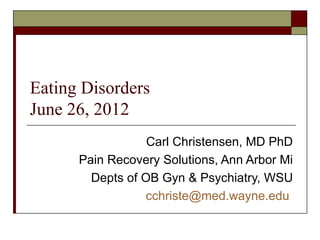 Eating Disorders
June 26, 2012
                  Carl Christensen, MD PhD
      Pain Recovery Solutions, Ann Arbor Mi
        Depts of OB Gyn & Psychiatry, WSU
                 cchriste@med.wayne.edu
 