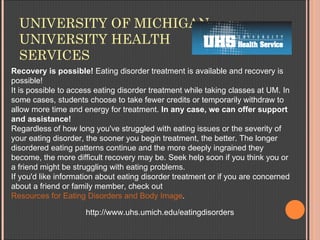 UNIVERSITY OF MICHIGAN
  UNIVERSITY HEALTH
  SERVICES
Recovery is possible! Eating disorder treatment is available and rec...