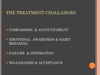 THE TREATMENT CHALLANGES


   COMPASSION & ACCOUNTABILTY

   EMOTIONAL AWARENESS & HABIT
    BREAKING

   FAILURE & INS...