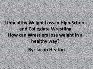 Unhealthy Weight Loss in High School
     and Collegiate Wrestling
 How can Wrestlers lose weight in a
           healthy way?
          By: Jacob Heaton
 