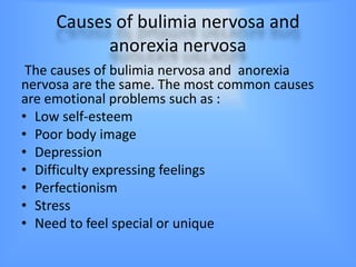 Causes of bulimia nervosa and
           anorexia nervosa
 The causes of bulimia nervosa and anorexia
nervosa are the same. The most common causes
are emotional problems such as :
• Low self-esteem
• Poor body image
• Depression
• Difficulty expressing feelings
• Perfectionism
• Stress
• Need to feel special or unique
 