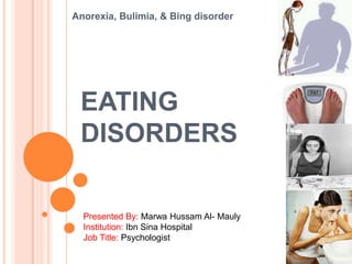 Anorexia, Bulimia, & Bing disorder




 EATING
 DISORDERS

  Presented By: Marwa Hussam Al- Mauly
  Institution: Ibn Sina Hospital
  Job Title: Psychologist
 