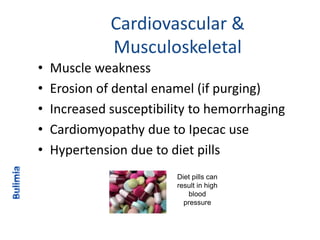 Cardiovascular &
Musculoskeletal
• Muscle weakness
• Erosion of dental enamel (if purging)
• Increased susceptibility to hemorrhaging
• Cardiomyopathy due to Ipecac use
• Hypertension due to diet pills
Diet pills can
result in high
blood
pressure
 