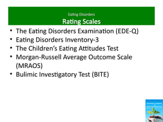 Eating Disorders
Rating Scales
• The Eating Disorders Examination (EDE-Q)
• Eating Disorders Inventory-3
• The Children’s Eating Attitudes Test
• Morgan-Russell Average Outcome Scale
(MRAOS)
• Bulimic Investigatory Test (BITE)
 
