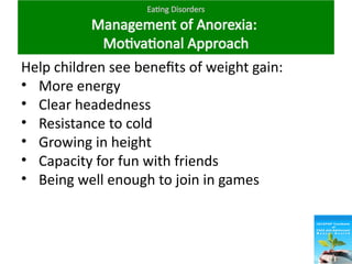 Eating Disorders
Management of Anorexia:
Motivational Approach
Help children see benefits of weight gain:
• More energy
• Clear headedness
• Resistance to cold
• Growing in height
• Capacity for fun with friends
• Being well enough to join in games
 