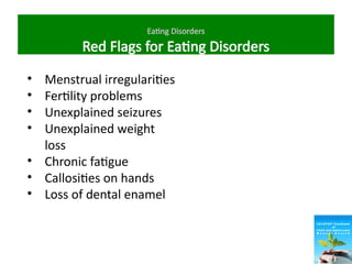 Eating Disorders
Red Flags for Eating Disorders
• Menstrual irregularities
• Fertility problems
• Unexplained seizures
• Unexplained weight
loss
• Chronic fatigue
• Callosities on hands
• Loss of dental enamel
 