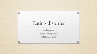 Eating disorder
Ambika gaur
Senior Nursing Tutor
HIN Pounta Sahib
 