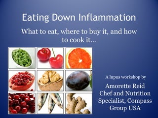 Eating Down Inflammation
What to eat, where to buy it, and how
             to cook it…




                          A lupus workshop by

                          Amorette Reid
                        Chef and Nutrition
                        Specialist, Compass
                           Group USA
 