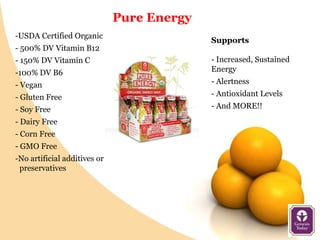 Pure Energy
-USDA Certified Organic
                                            Supports
- 500% DV Vitamin B12
- 150% DV Vitamin C                         - Increased, Sustained
-100% DV B6                                 Energy
- Vegan                                     - Alertness
- Gluten Free                               - Antioxidant Levels
- Soy Free                                  - And MORE!!
- Dairy Free
- Corn Free
- GMO Free
-No artificial additives or
 preservatives
 