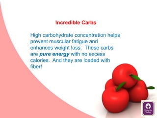 Incredible Carbs

High carbohydrate concentration helps
prevent muscular fatigue and
enhances weight loss. These carbs
are pure energy with no excess
calories. And they are loaded with
fiber!
 