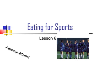 Eating for Sports
                           Lesson 6
Aw
   eso
      me
         .2   Cen
                  t   s!
 