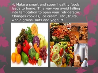 4. Make a smart and super healthy foods 
leads to home. This way you avoid falling 
into temptation to open your refrigera...