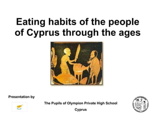 Eating habits of the people of Cyprus through the ages Presentation by The Pupils of Olympion Private High School Cyprus 