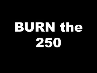 BURN the
250
 