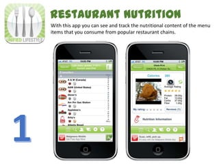 With this app you can see and track the nutritional content of the menu
items that you consume from popular restaurant chains.
Restaurant Nutrition
 