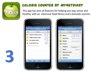 This app has tons of features for helping you stay active and
healthy, with an extensive food library and a barcode scanner.
Calorie Counter by MyNetDiary
 