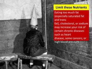 Eating too much fat
(especially saturated fat
and trans
fat), cholesterol, or sodium
may increase your risk of
certain chronic diseases
such as heart
disease, some cancers, or
high blood pressure.
Limit these Nutrients
 