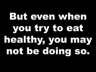 But even when
you try to eat
healthy, you may
not be doing so.
 