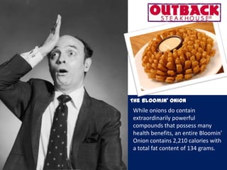 While onions do contain
extraordinarily powerful
compounds that possess many
health benefits, an entire Bloomin’
Onion contains 2,210 calories with
a total fat content of 134 grams.
The Bloomin’ Onion
 