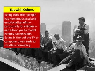 Eating with other people
has numerous social and
emotional benefits—
particularly for children—
and allows you to model
healthy eating habits.
Eating in front of the TV or
computer often leads to
mindless overeating.
Eat with Others
 