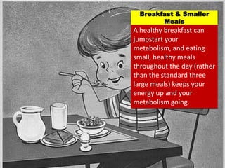 A healthy breakfast can
jumpstart your
metabolism, and eating
small, healthy meals
throughout the day (rather
than the standard three
large meals) keeps your
energy up and your
metabolism going.
Breakfast & Smaller
Meals
 