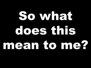 So what
does this
mean to me?
 