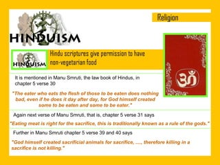 It is mentioned in Manu Smruti, the law book of Hindus, in
chapter 5 verse 30
"The eater who eats the flesh of those to be eaten does nothing
bad, even if he does it day after day, for God himself created
some to be eaten and some to be eater."
Again next verse of Manu Smruti, that is, chapter 5 verse 31 says
"Eating meat is right for the sacrifice, this is traditionally known as a rule of the gods."
Further in Manu Smruti chapter 5 verse 39 and 40 says
"God himself created sacrificial animals for sacrifice, ...., therefore killing in a
sacrifice is not killing."

 