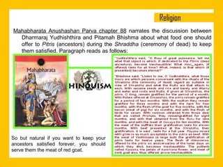 Mahabharata Anushashan Parva chapter 88 narrates the discussion between
Dharmaraj Yudhishthira and Pitamah Bhishma about what food one should
offer to Pitris (ancestors) during the Shraddha (ceremony of dead) to keep
them satisfied. Paragraph reads as follows:

So but natural if you want to keep your
ancestors satisfied forever, you should
serve them the meat of red goat.

 