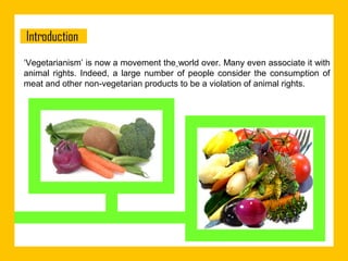 ‘Vegetarianism’ is now a movement the world over. Many even associate it with
animal rights. Indeed, a large number of people consider the consumption of
meat and other non-vegetarian products to be a violation of animal rights.

 