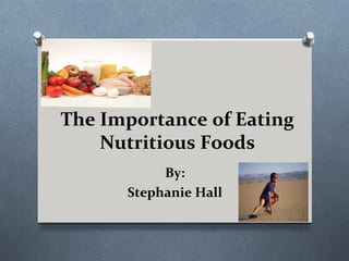 The Importance of Eating
    Nutritious Foods
           By:
      Stephanie Hall
 