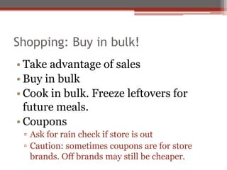 Shopping: Buy in bulk!
• Take advantage of sales
• Buy in bulk
• Cook in bulk. Freeze leftovers for
future meals.
• Coupons
▫ Ask for rain check if store is out
▫ Caution: sometimes coupons are for store
brands. Off brands may still be cheaper.
 
