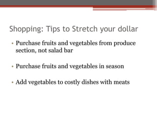 Shopping: Tips to Stretch your dollar
• Purchase fruits and vegetables from produce
section, not salad bar
• Purchase fruits and vegetables in season
• Add vegetables to costly dishes with meats
 