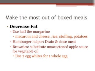 Make the most out of boxed meals
• Decrease Fat
▫ Use half the margarine
 macaroni and cheese, rice, stuffing, potatoes
▫ Hamburger helper: Drain & rinse meat
▫ Brownies: substitute unsweetened apple sauce
for vegetable oil
 Use 2 egg whites for 1 whole egg
 