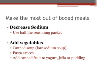 Make the most out of boxed meals
• Decrease Sodium
▫ Use half the seasoning packet
• Add vegetables
▫ Canned soup (low sodium soup)
▫ Pasta sauces
▫ Add canned fruit to yogurt, jello or pudding
 