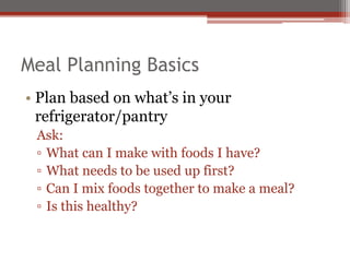 Meal Planning Basics
• Plan based on what’s in your
refrigerator/pantry
Ask:
▫ What can I make with foods I have?
▫ What needs to be used up first?
▫ Can I mix foods together to make a meal?
▫ Is this healthy?
 