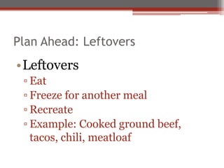 Plan Ahead: Leftovers
•Leftovers
▫ Eat
▫ Freeze for another meal
▫ Recreate
▫ Example: Cooked ground beef,
tacos, chili, meatloaf
 