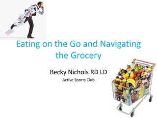 Eating on the Go and Navigating
the Grocery
Becky Nichols RD LD
Active Sports Club
 