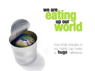 eating
up our
world
how small changes in
our habits can make
a huge difference 
we are
 