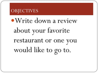 OBJECTIVES
Write down a review
 about your favorite
 restaurant or one you
 would like to go to.
 