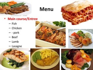 Menu
• Main course/Entree
–
–
–
–
–
–
–

Fish
Chicken
- pork
Beef
Lamb
Lasagne
Vegetarian pasta

 
