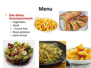 Menu
• Side dishes
Accompaniments
–
–
–
–
–
Vegetables
Salad
- French fries
Roast potatoes
Garlic bread