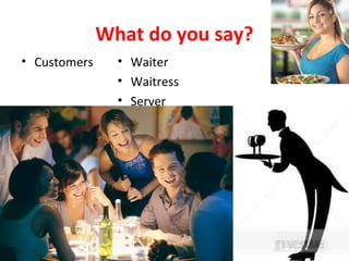 What do you say?
• Customers
• Waiter
• Waitress
• Server