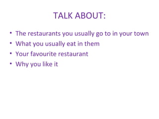 TALK ABOUT:
• The restaurants you usually go to in your town
• What you usually eat in them
• Your favourite restaurant
• Why you like it
 
