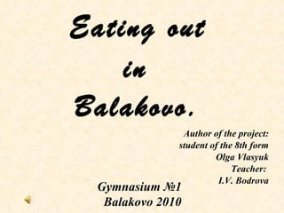 Eating out   in  Balakovo. Author of the project: student of the 8th form Olga Vlasyuk Teacher:  I.V. Bodrova Gymnasium  №1   Balakovo 2010 