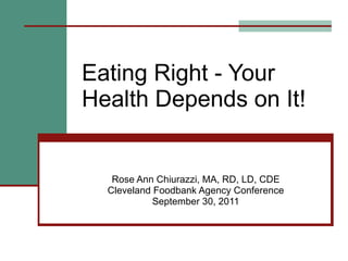 Eating Right - Your Health Depends on It! Rose Ann Chiurazzi, MA, RD, LD, CDE Cleveland Foodbank Agency Conference September 30, 2011 