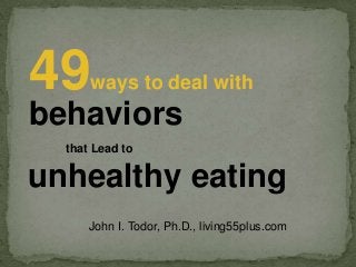 49

ways to deal with

behaviors
that Lead to

unhealthy eating
John I. Todor, Ph.D., living55plus.com

 