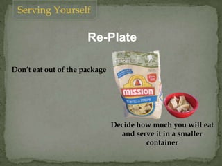 Re-Plate
Don’t eat out of the package
Decide how much you will eat
and serve it in a smaller
container
Serving Yourself
 